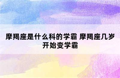 摩羯座是什么科的学霸 摩羯座几岁开始变学霸